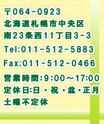 〒064-0923北海道札幌市中央区南23条西11丁目3-3・Tel:011-512-5883・Fax:011-512-0466・営業時間:9:00~17:00・定休日:日・祝・盆・正月・土曜不定休